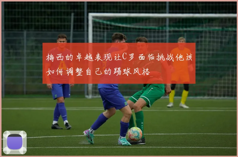 梅西的卓越表现让C罗面临挑战他该如何调整自己的踢球风格