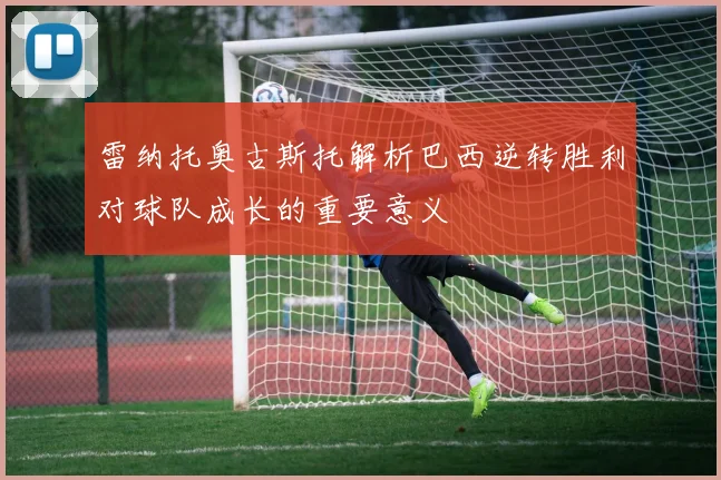 雷纳托奥古斯托解析巴西逆转胜利对球队成长的重要意义