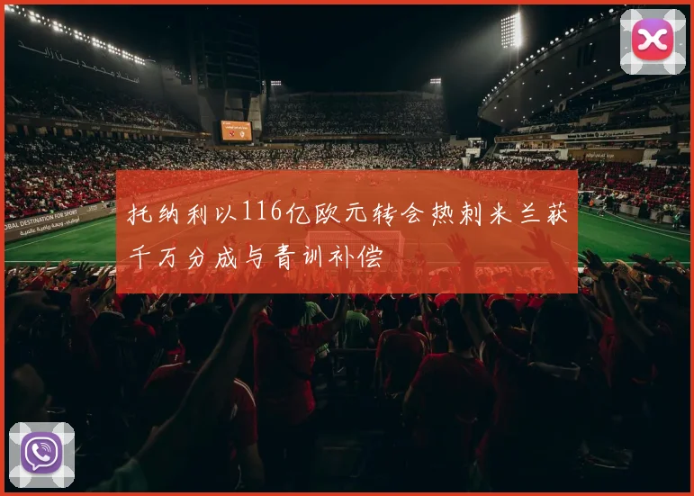 托纳利以116亿欧元转会热刺米兰获千万分成与青训补偿