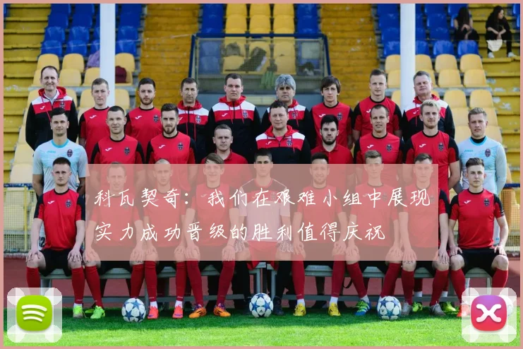 科瓦契奇：我们在艰难小组中展现实力成功晋级的胜利值得庆祝