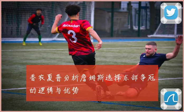 香农夏普分析詹姆斯选择东部争冠的逻辑与优势
