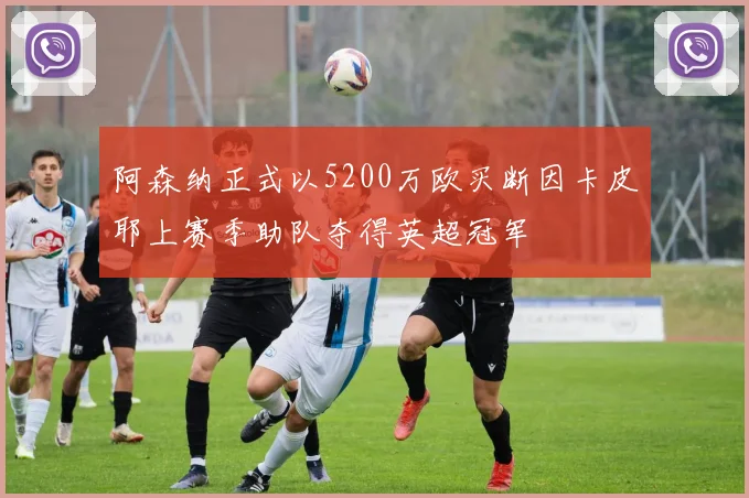 阿森纳正式以5200万欧买断因卡皮耶上赛季助队夺得英超冠军