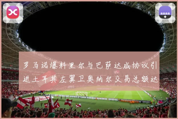 罗马诺爆料里尔与巴萨达成协议引进土耳其左翼卫奥纳尔交易总额达1450万欧