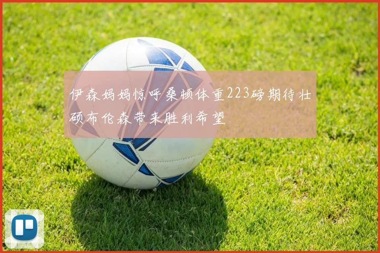 伊森妈妈惊呼桑顿体重223磅期待壮硕布伦森带来胜利希望