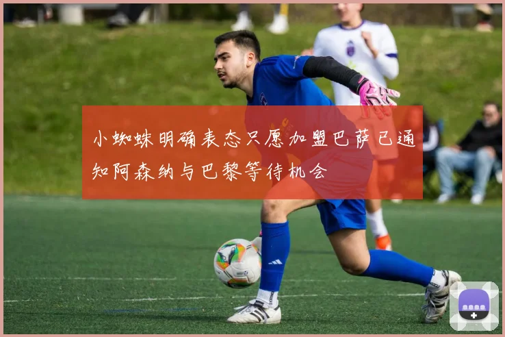 小蜘蛛明确表态只愿加盟巴萨已通知阿森纳与巴黎等待机会