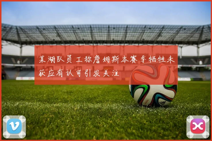 某湖队员工称詹姆斯本赛季牺牲未获应有认可引发关注