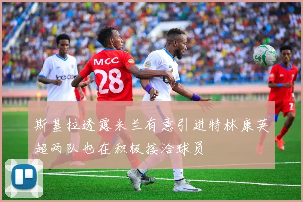 斯基拉透露米兰有意引进特林康英超两队也在积极接洽球员