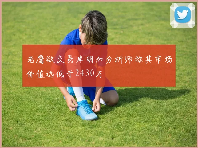 老鹰欲交易库明加分析师称其市场价值远低于2430万