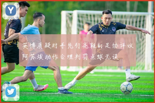 英博质疑对手先行亮鞋钉足协评议阿苏埃动作合理判罚点球无误