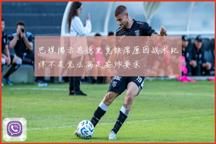 巴媒揭示恩德里克缺席原因战术纪律不足无法满足安帅要求