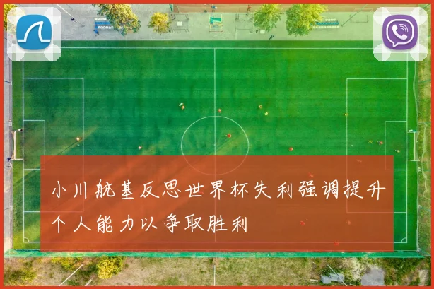 小川航基反思世界杯失利强调提升个人能力以争取胜利