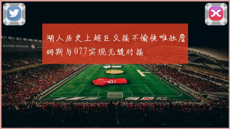 湖人历史上超巨交接不愉快唯独詹姆斯与077实现无缝对接